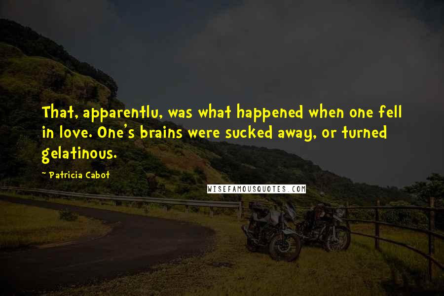 Patricia Cabot Quotes: That, apparentlu, was what happened when one fell in love. One's brains were sucked away, or turned gelatinous.