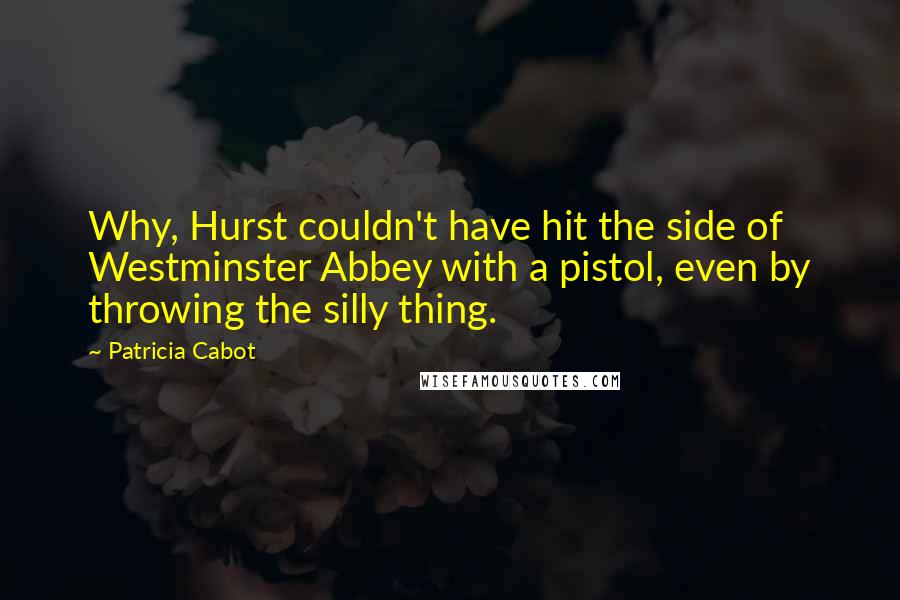 Patricia Cabot Quotes: Why, Hurst couldn't have hit the side of Westminster Abbey with a pistol, even by throwing the silly thing.