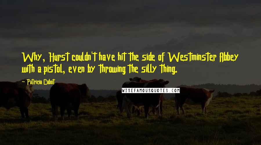 Patricia Cabot Quotes: Why, Hurst couldn't have hit the side of Westminster Abbey with a pistol, even by throwing the silly thing.