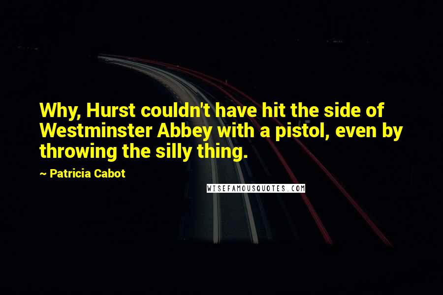 Patricia Cabot Quotes: Why, Hurst couldn't have hit the side of Westminster Abbey with a pistol, even by throwing the silly thing.