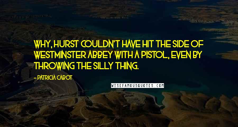 Patricia Cabot Quotes: Why, Hurst couldn't have hit the side of Westminster Abbey with a pistol, even by throwing the silly thing.