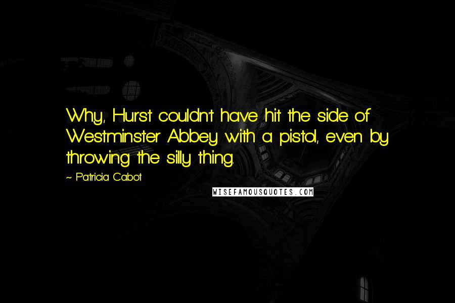 Patricia Cabot Quotes: Why, Hurst couldn't have hit the side of Westminster Abbey with a pistol, even by throwing the silly thing.