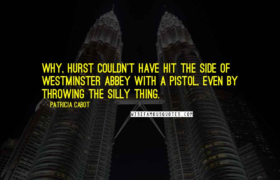 Patricia Cabot Quotes: Why, Hurst couldn't have hit the side of Westminster Abbey with a pistol, even by throwing the silly thing.