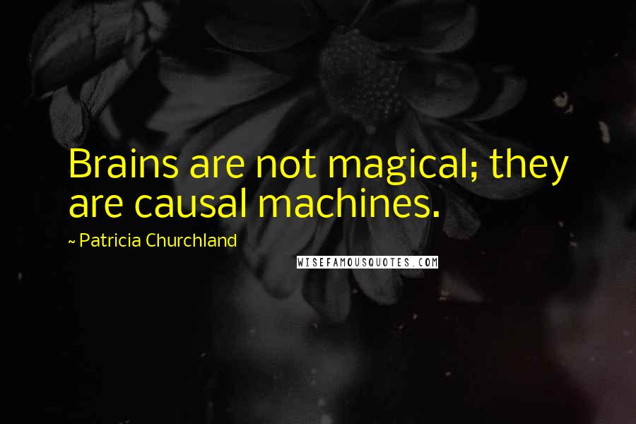 Patricia Churchland Quotes: Brains are not magical; they are causal machines.