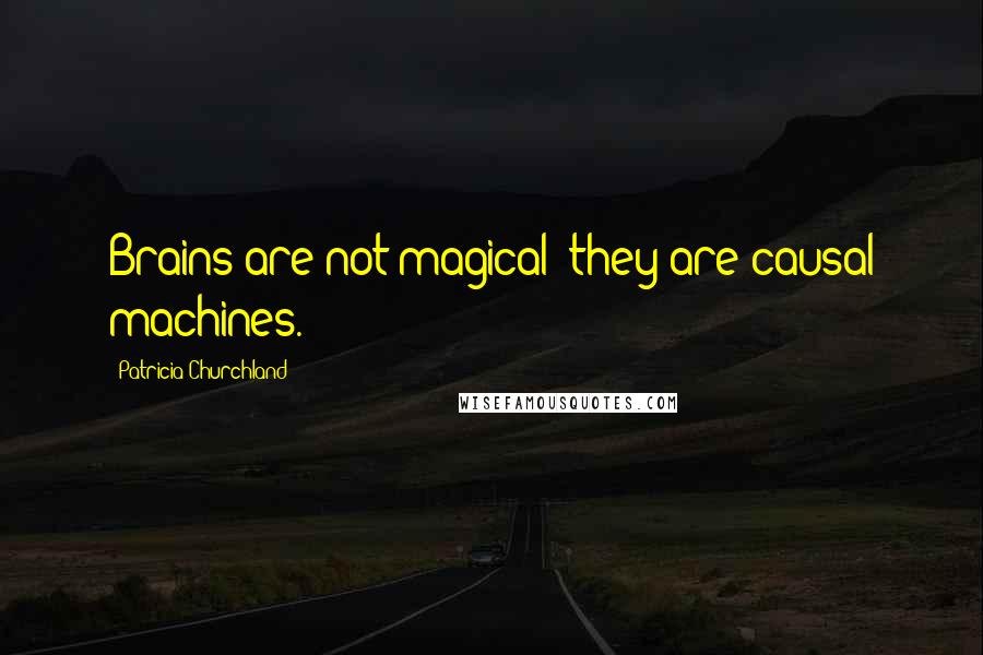 Patricia Churchland Quotes: Brains are not magical; they are causal machines.