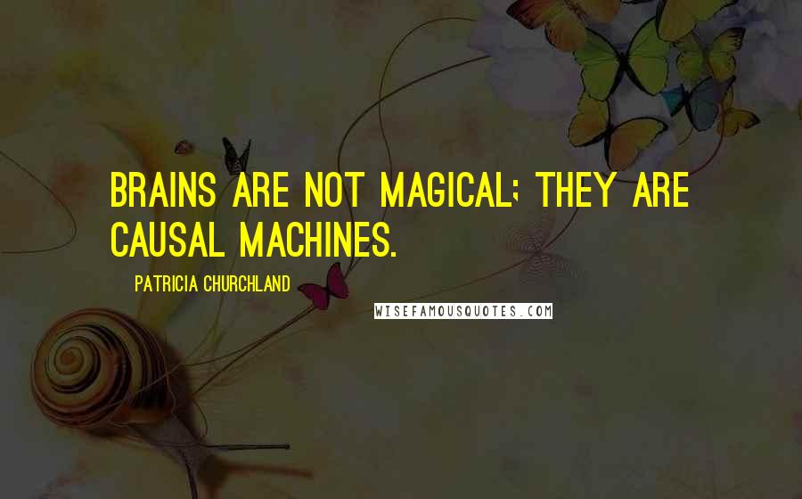 Patricia Churchland Quotes: Brains are not magical; they are causal machines.