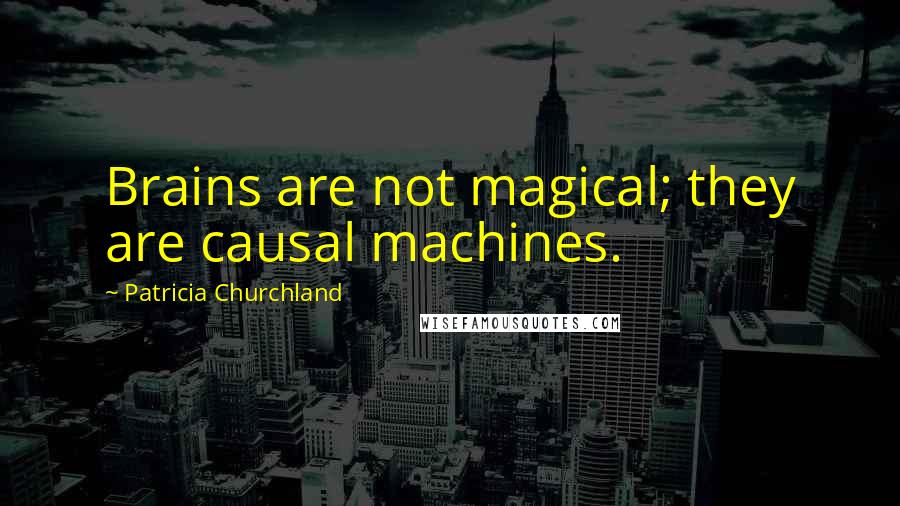 Patricia Churchland Quotes: Brains are not magical; they are causal machines.