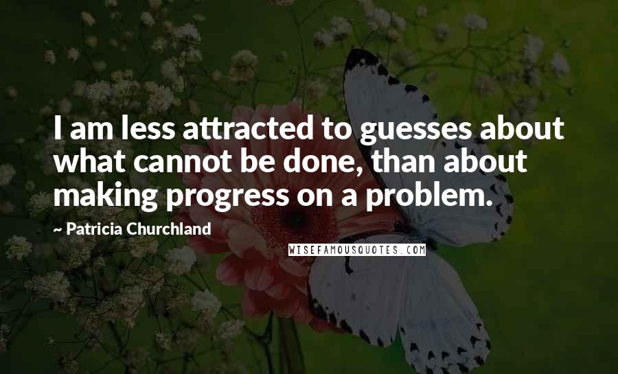 Patricia Churchland Quotes: I am less attracted to guesses about what cannot be done, than about making progress on a problem.