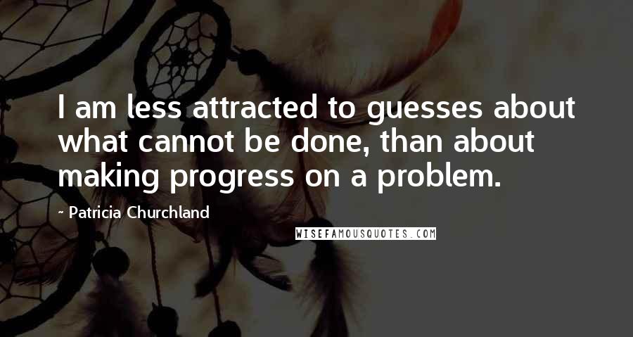 Patricia Churchland Quotes: I am less attracted to guesses about what cannot be done, than about making progress on a problem.