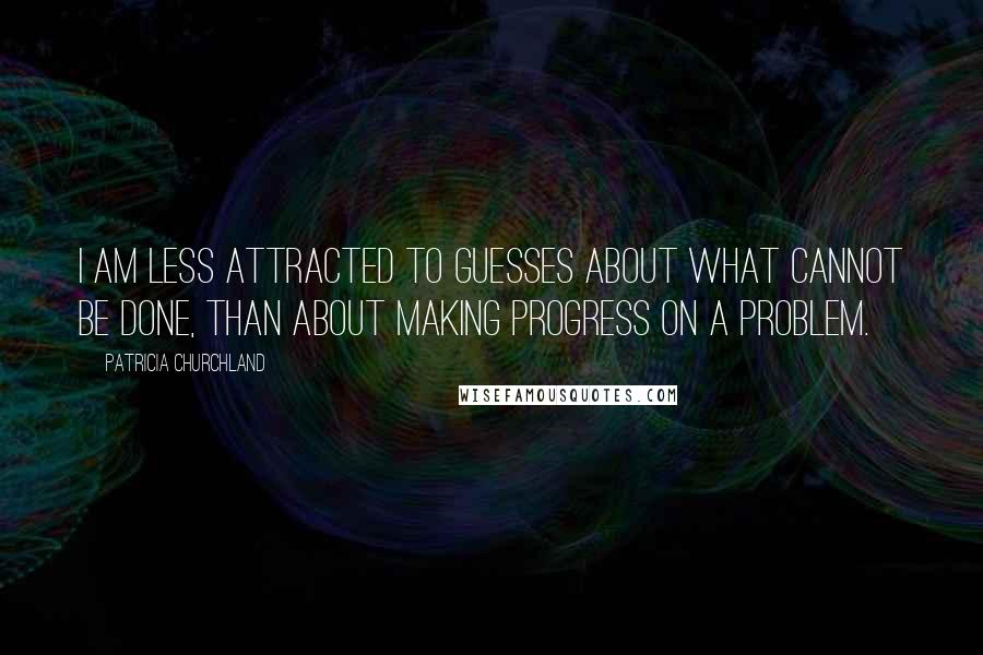 Patricia Churchland Quotes: I am less attracted to guesses about what cannot be done, than about making progress on a problem.