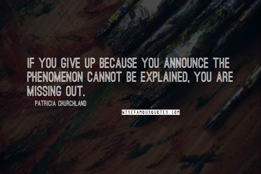 Patricia Churchland Quotes: If you give up because you announce the phenomenon cannot be explained, you are missing out.