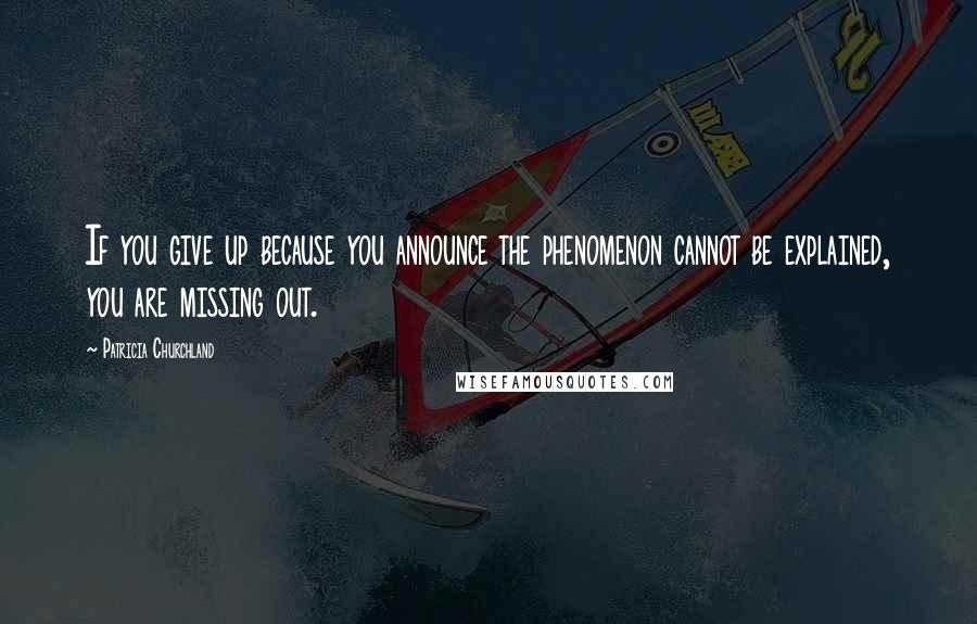 Patricia Churchland Quotes: If you give up because you announce the phenomenon cannot be explained, you are missing out.