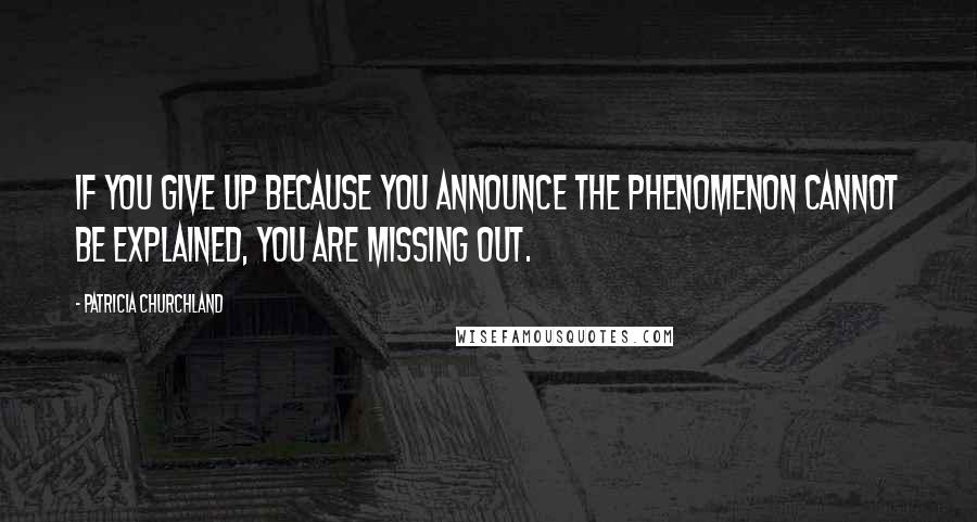 Patricia Churchland Quotes: If you give up because you announce the phenomenon cannot be explained, you are missing out.