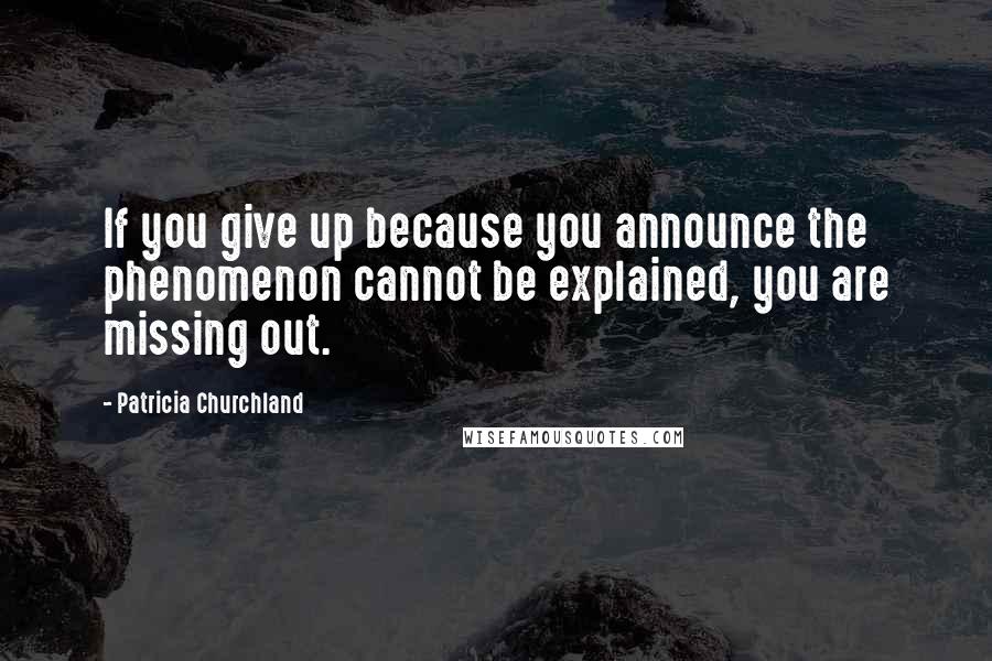 Patricia Churchland Quotes: If you give up because you announce the phenomenon cannot be explained, you are missing out.