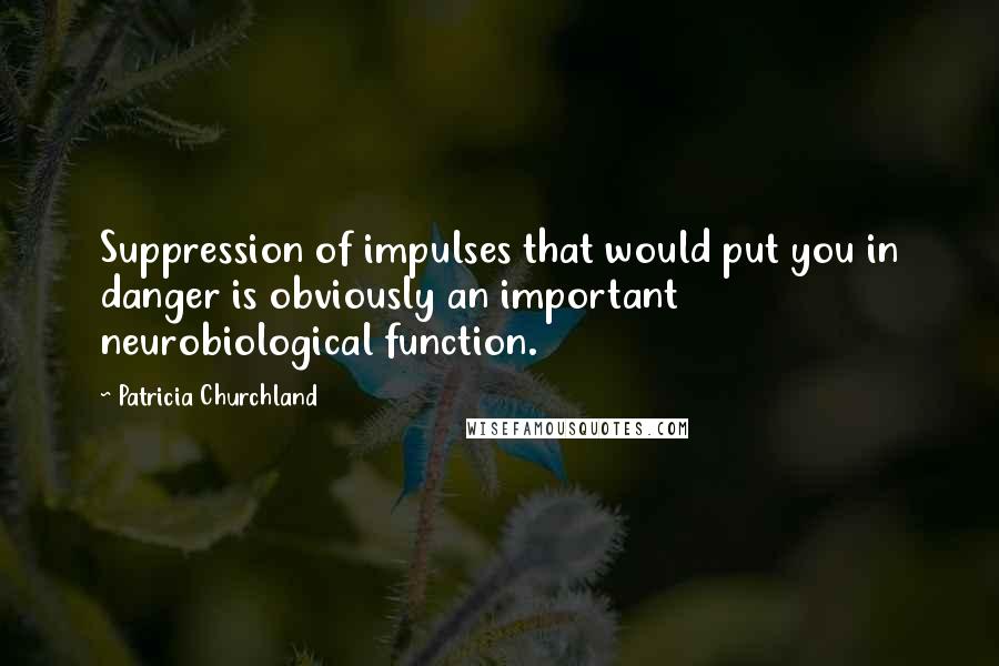 Patricia Churchland Quotes: Suppression of impulses that would put you in danger is obviously an important neurobiological function.