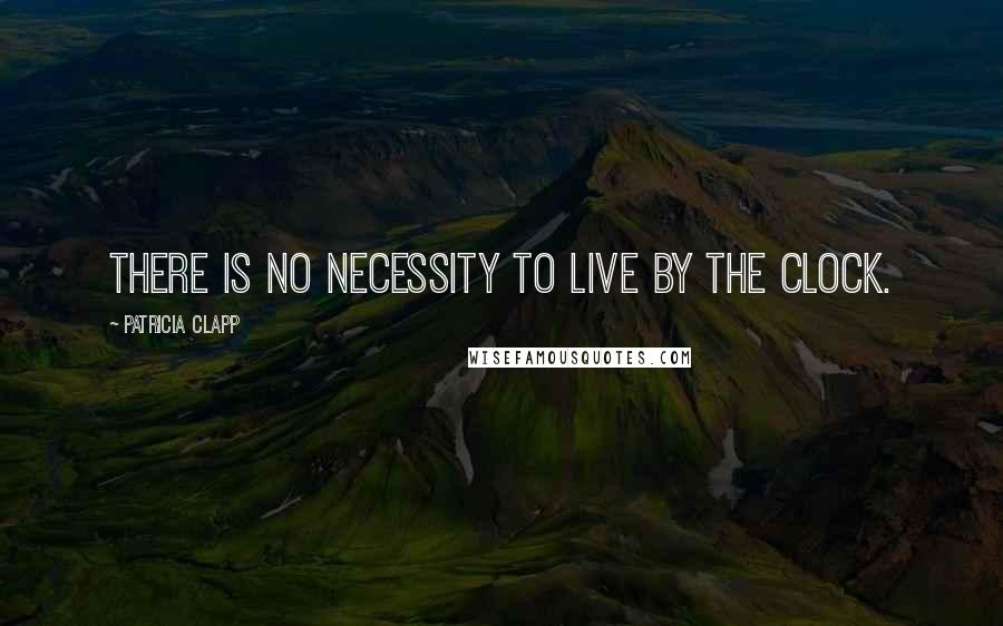 Patricia Clapp Quotes: There is no necessity to live by the clock.