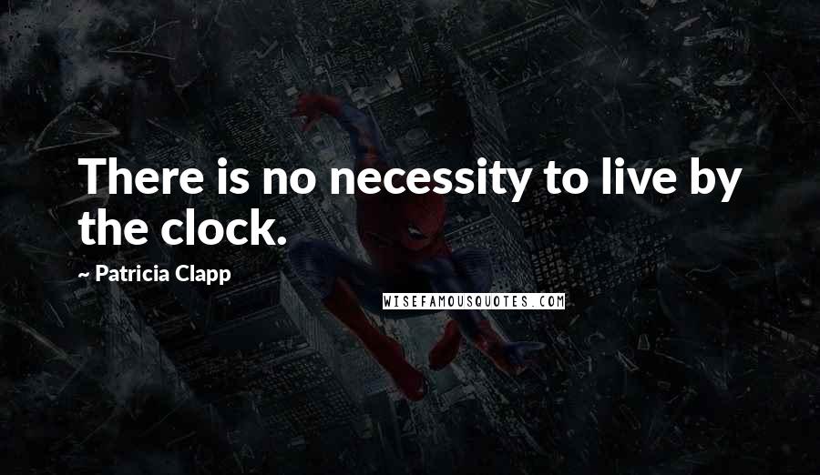 Patricia Clapp Quotes: There is no necessity to live by the clock.