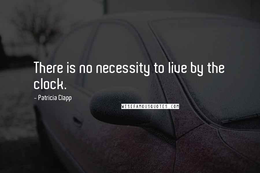 Patricia Clapp Quotes: There is no necessity to live by the clock.