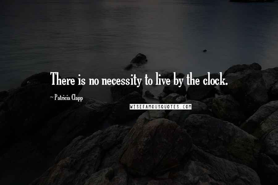 Patricia Clapp Quotes: There is no necessity to live by the clock.