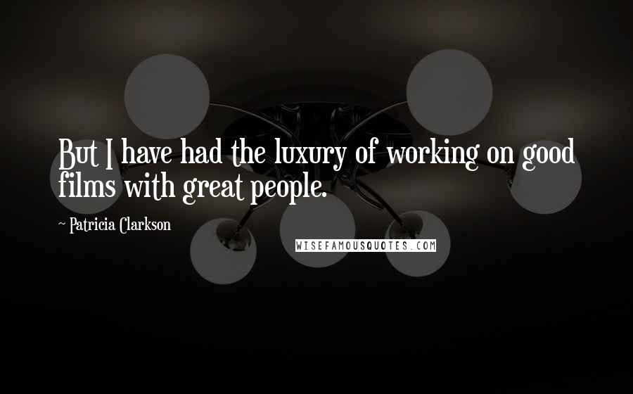 Patricia Clarkson Quotes: But I have had the luxury of working on good films with great people.