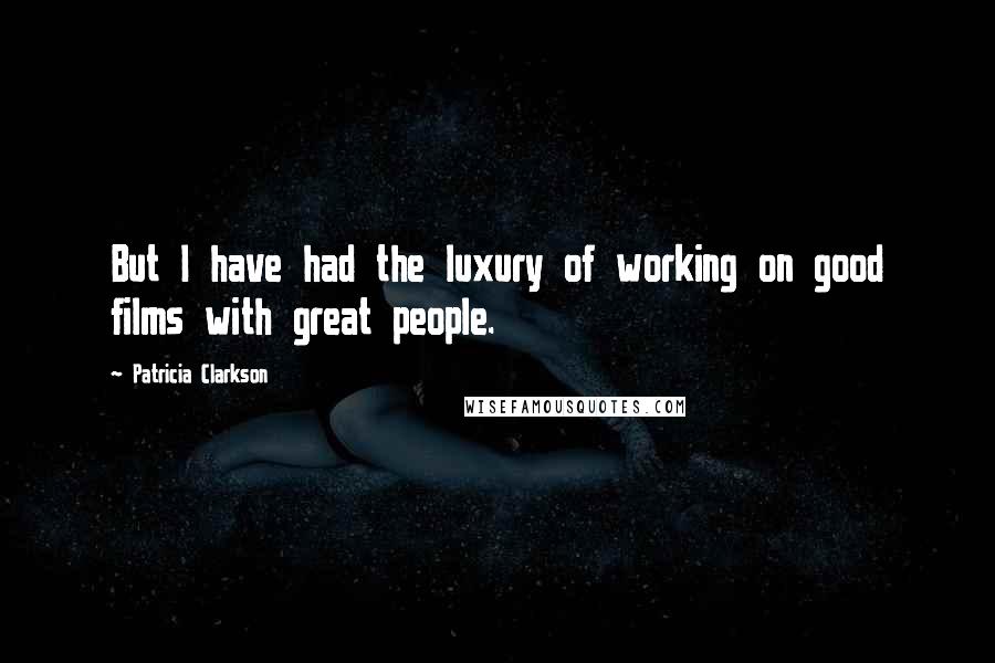 Patricia Clarkson Quotes: But I have had the luxury of working on good films with great people.