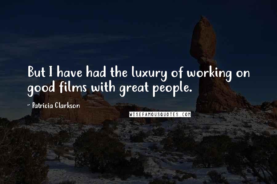 Patricia Clarkson Quotes: But I have had the luxury of working on good films with great people.