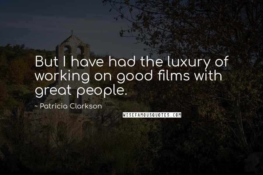 Patricia Clarkson Quotes: But I have had the luxury of working on good films with great people.