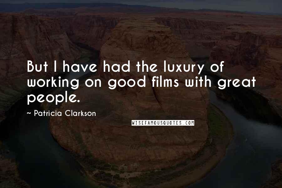 Patricia Clarkson Quotes: But I have had the luxury of working on good films with great people.