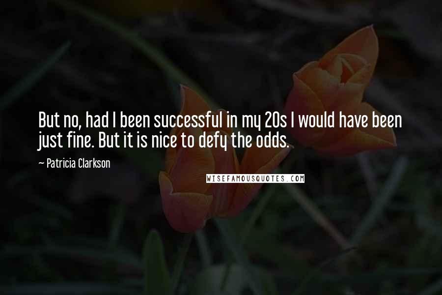 Patricia Clarkson Quotes: But no, had I been successful in my 20s I would have been just fine. But it is nice to defy the odds.