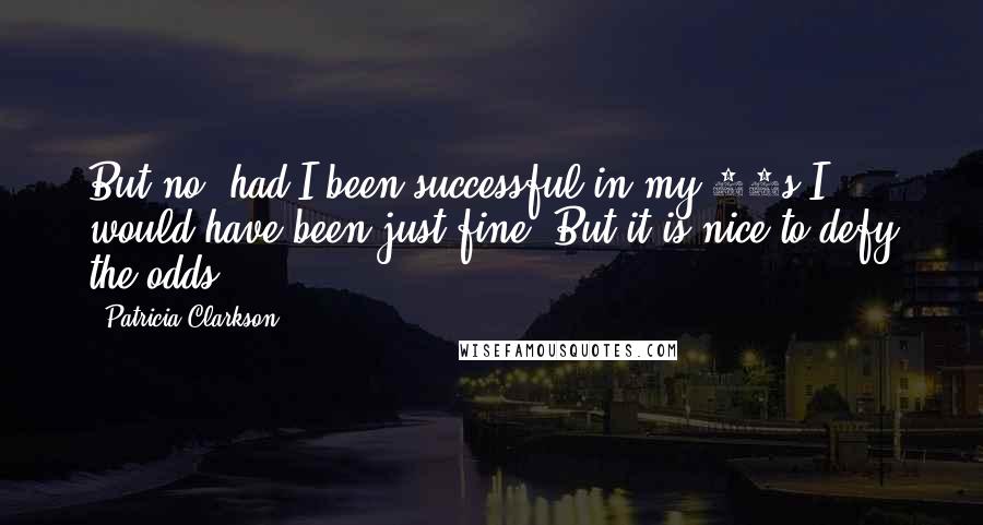 Patricia Clarkson Quotes: But no, had I been successful in my 20s I would have been just fine. But it is nice to defy the odds.