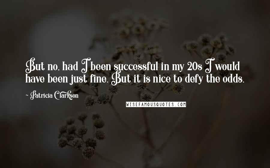 Patricia Clarkson Quotes: But no, had I been successful in my 20s I would have been just fine. But it is nice to defy the odds.