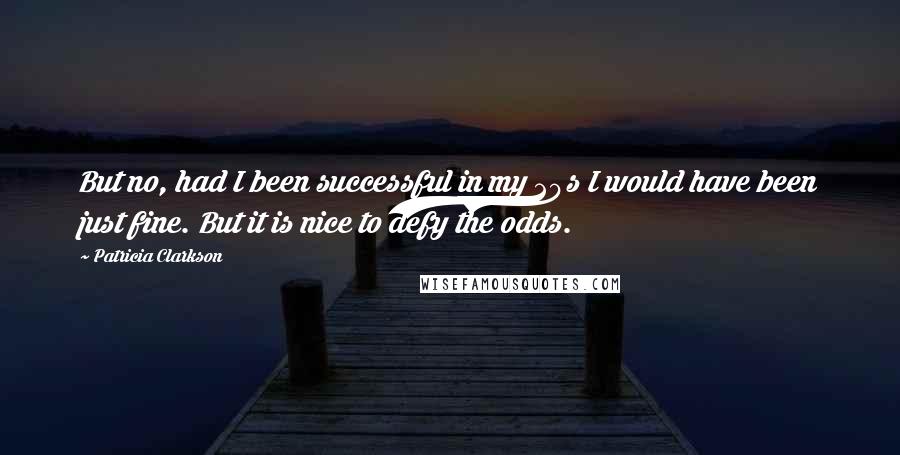 Patricia Clarkson Quotes: But no, had I been successful in my 20s I would have been just fine. But it is nice to defy the odds.