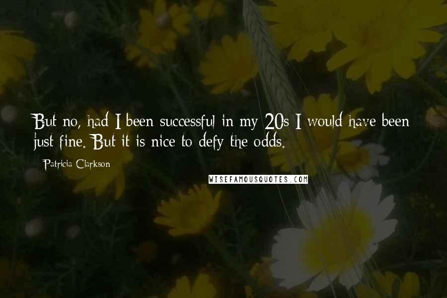 Patricia Clarkson Quotes: But no, had I been successful in my 20s I would have been just fine. But it is nice to defy the odds.