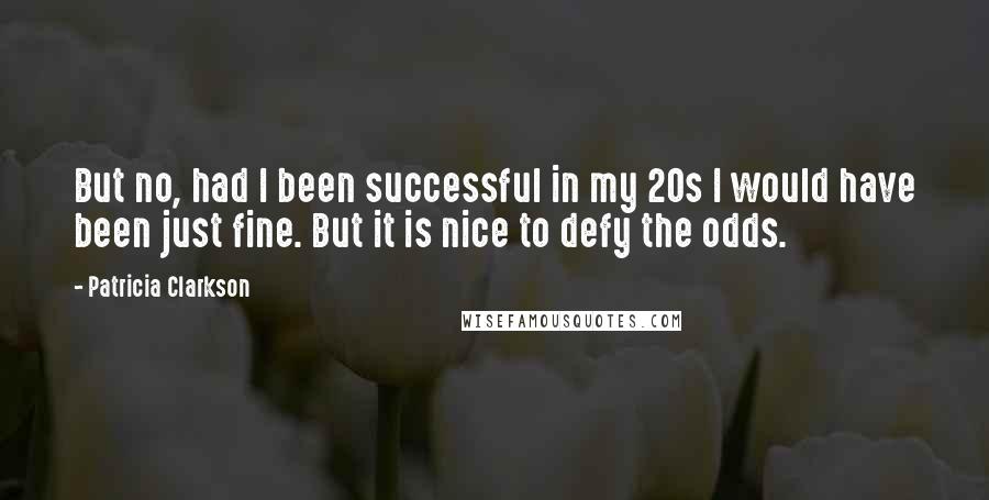 Patricia Clarkson Quotes: But no, had I been successful in my 20s I would have been just fine. But it is nice to defy the odds.