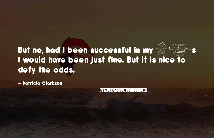 Patricia Clarkson Quotes: But no, had I been successful in my 20s I would have been just fine. But it is nice to defy the odds.