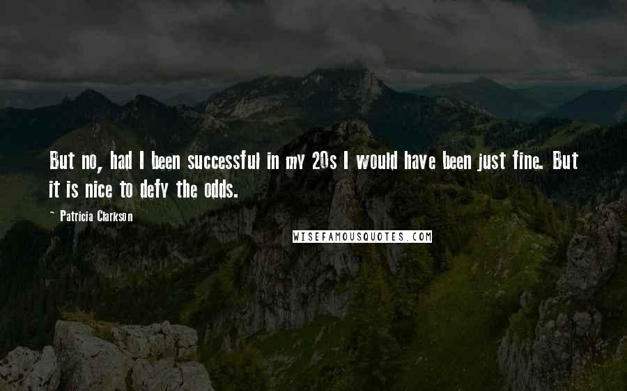 Patricia Clarkson Quotes: But no, had I been successful in my 20s I would have been just fine. But it is nice to defy the odds.