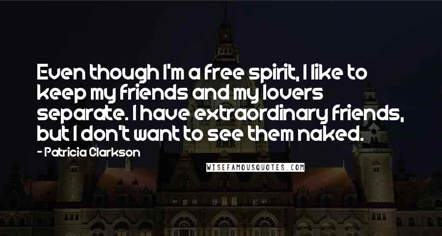 Patricia Clarkson Quotes: Even though I'm a free spirit, I like to keep my friends and my lovers separate. I have extraordinary friends, but I don't want to see them naked.