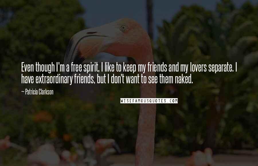 Patricia Clarkson Quotes: Even though I'm a free spirit, I like to keep my friends and my lovers separate. I have extraordinary friends, but I don't want to see them naked.
