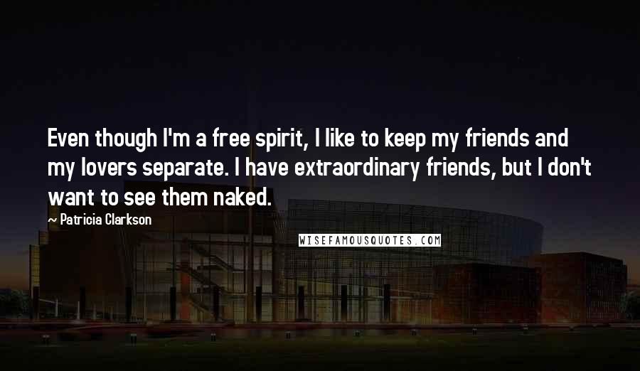 Patricia Clarkson Quotes: Even though I'm a free spirit, I like to keep my friends and my lovers separate. I have extraordinary friends, but I don't want to see them naked.