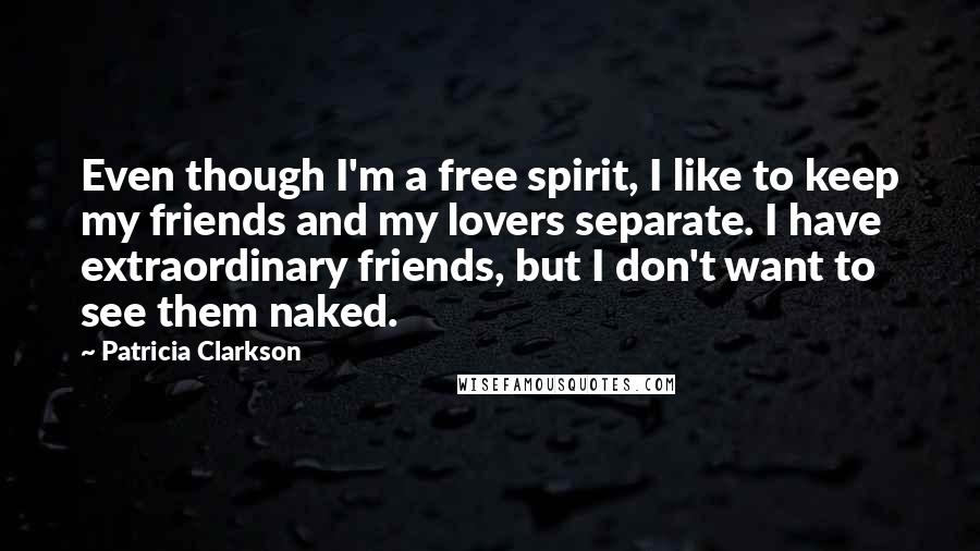 Patricia Clarkson Quotes: Even though I'm a free spirit, I like to keep my friends and my lovers separate. I have extraordinary friends, but I don't want to see them naked.
