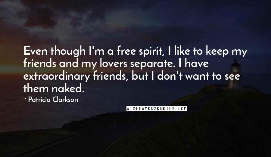 Patricia Clarkson Quotes: Even though I'm a free spirit, I like to keep my friends and my lovers separate. I have extraordinary friends, but I don't want to see them naked.