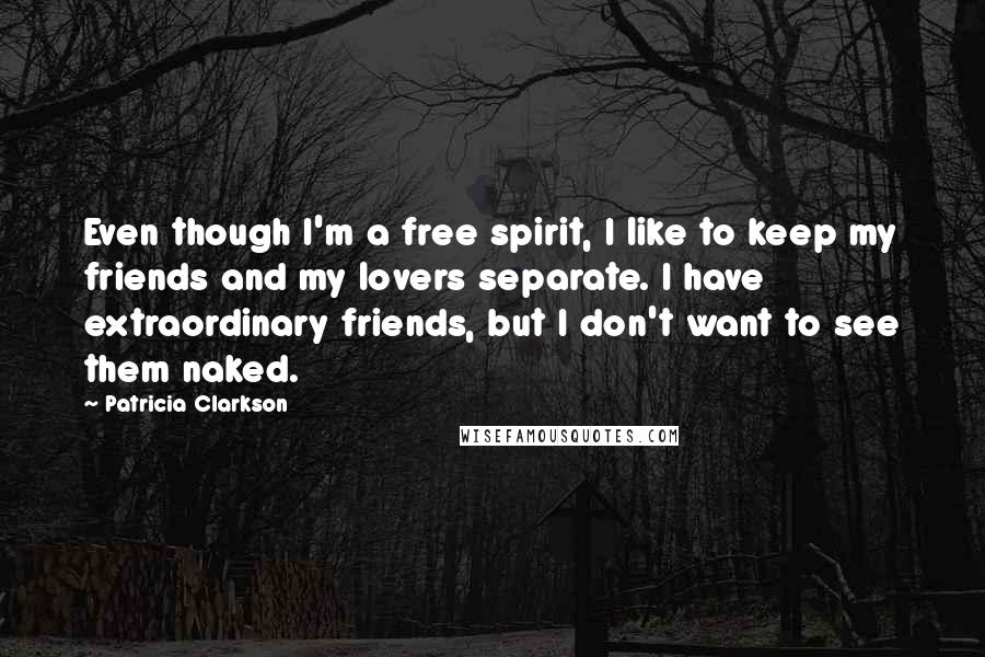 Patricia Clarkson Quotes: Even though I'm a free spirit, I like to keep my friends and my lovers separate. I have extraordinary friends, but I don't want to see them naked.