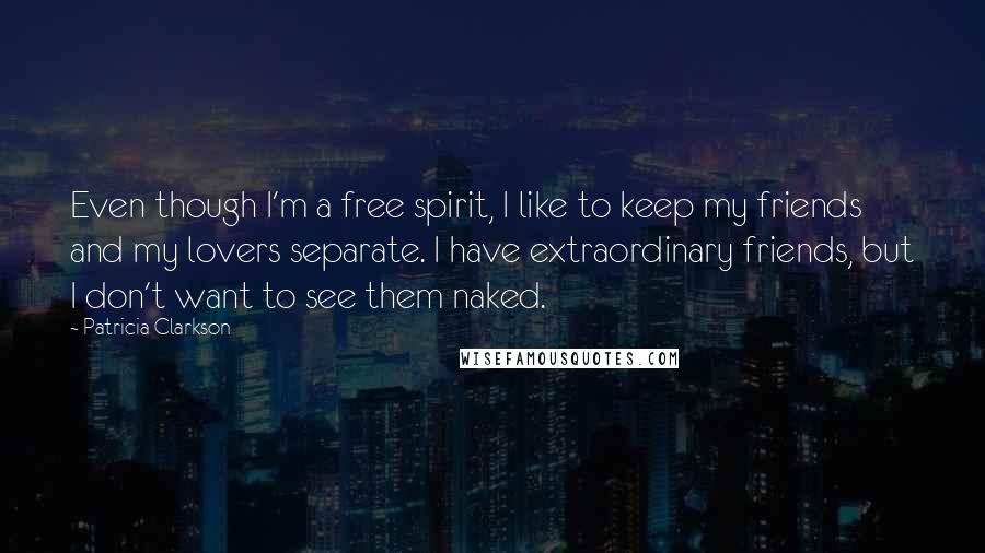 Patricia Clarkson Quotes: Even though I'm a free spirit, I like to keep my friends and my lovers separate. I have extraordinary friends, but I don't want to see them naked.