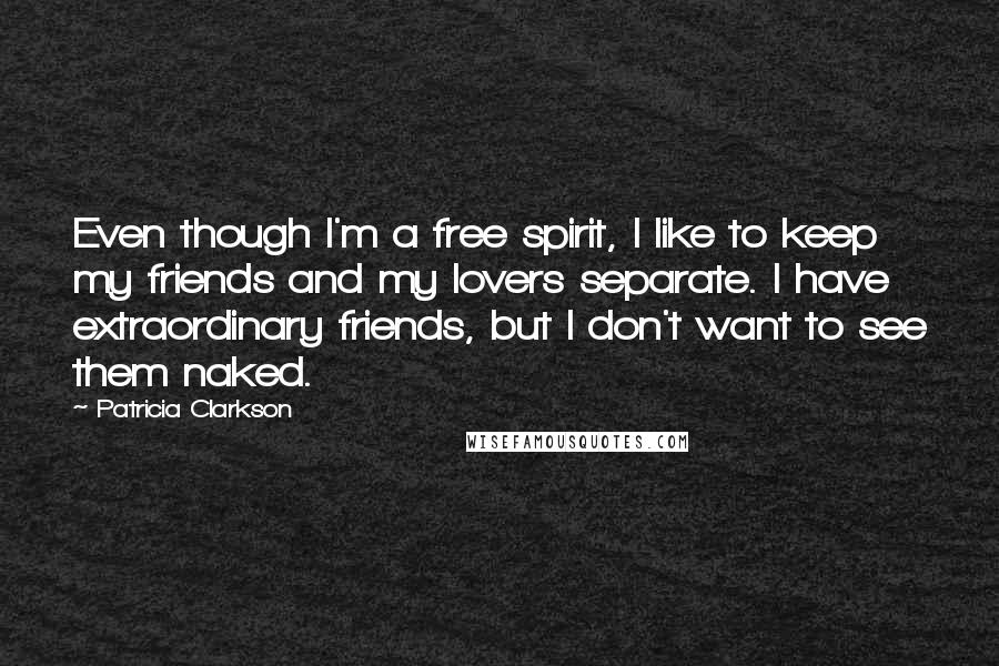 Patricia Clarkson Quotes: Even though I'm a free spirit, I like to keep my friends and my lovers separate. I have extraordinary friends, but I don't want to see them naked.