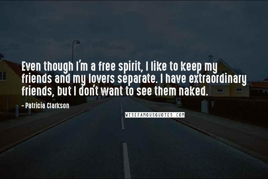 Patricia Clarkson Quotes: Even though I'm a free spirit, I like to keep my friends and my lovers separate. I have extraordinary friends, but I don't want to see them naked.