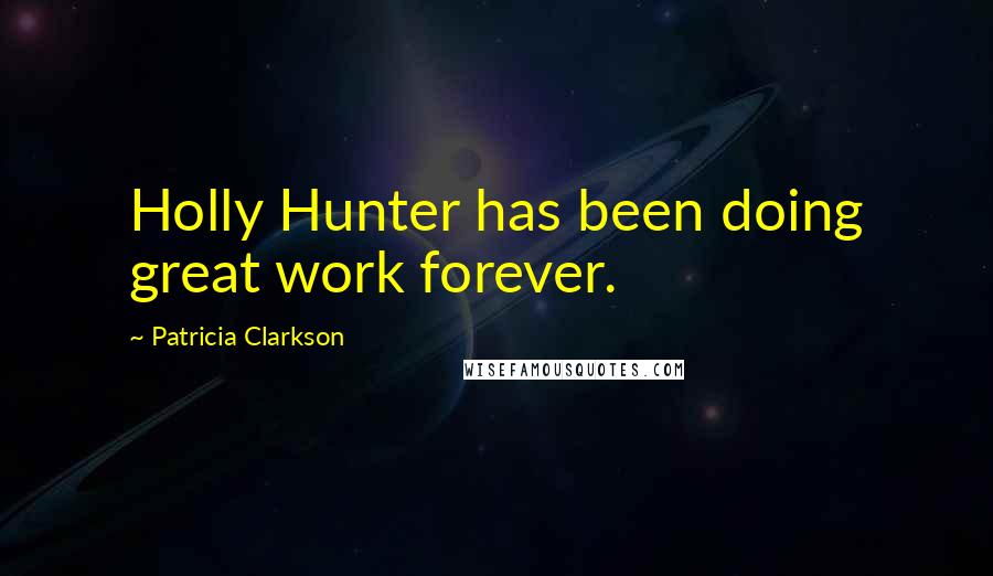 Patricia Clarkson Quotes: Holly Hunter has been doing great work forever.