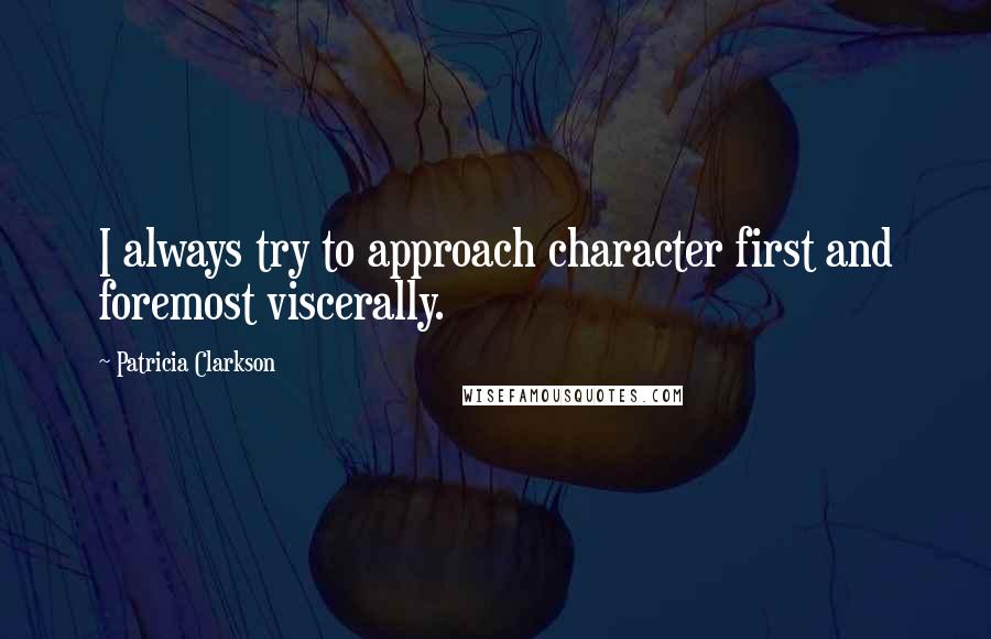 Patricia Clarkson Quotes: I always try to approach character first and foremost viscerally.