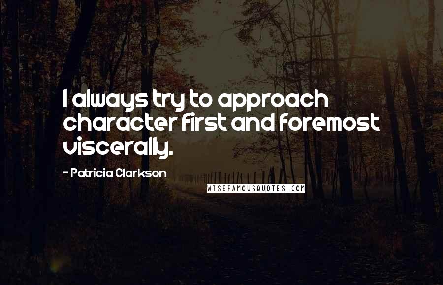 Patricia Clarkson Quotes: I always try to approach character first and foremost viscerally.