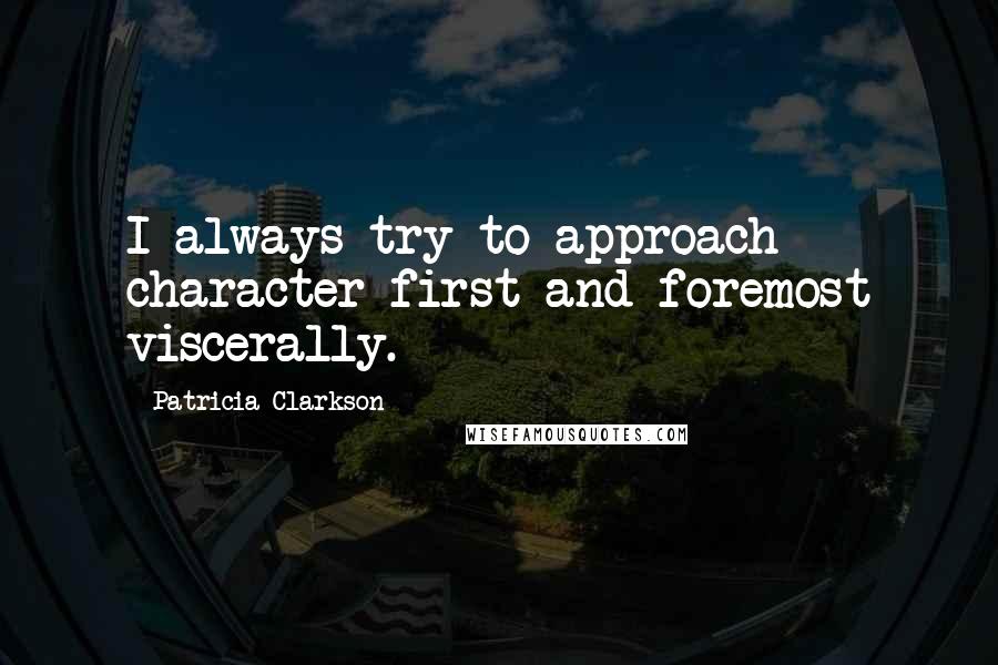 Patricia Clarkson Quotes: I always try to approach character first and foremost viscerally.