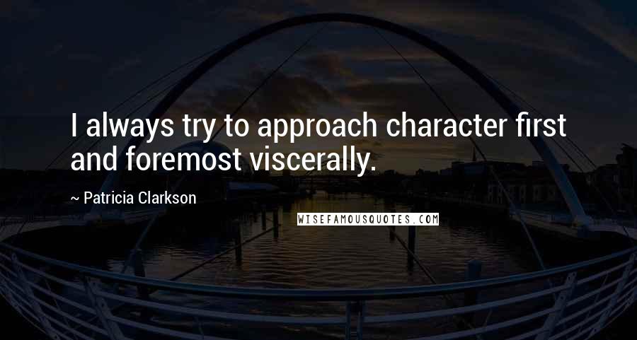 Patricia Clarkson Quotes: I always try to approach character first and foremost viscerally.